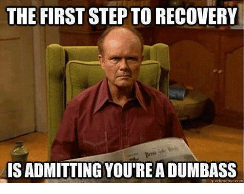 the first steptorecovery isadmitting youre a dumbass quickmeme 5168790